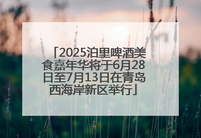 2025泊里啤酒美食嘉年华将于6月28日至7月13日在青岛西海岸新区举行